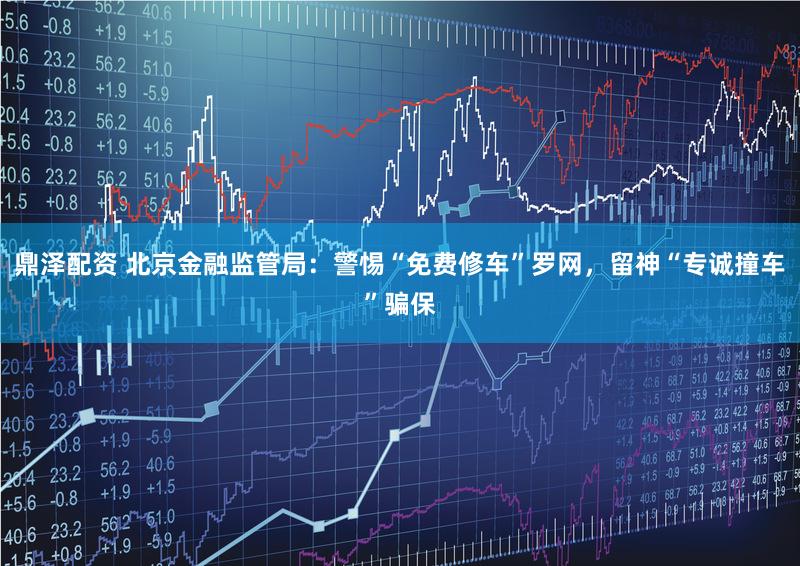 鼎泽配资 北京金融监管局：警惕“免费修车”罗网，留神“专诚撞车”骗保