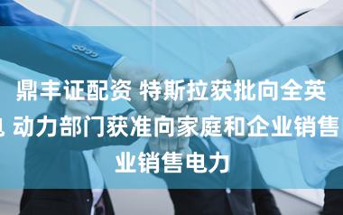 鼎丰证配资 特斯拉获批向全英供电 动力部门获准向家庭和企业销售电力