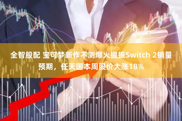 全智股配 宝可梦新作不测爆火提振Switch 2销量预期，任天国本周股价大涨18%