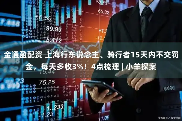 金通盈配资 上海行东说念主、骑行者15天内不交罚金，每天多收3%！4点梳理 | 小羊探案