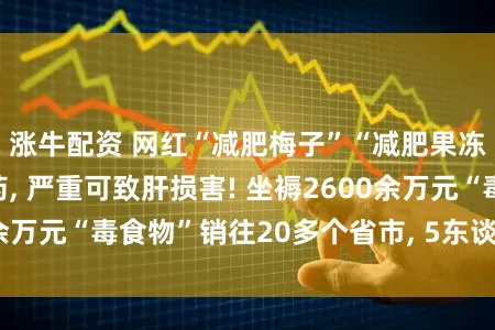涨牛配资 网红“减肥梅子”“减肥果冻”玄机添加泻药, 严重可致肝损害! 坐褥2600余万元“毒食物”销往20多个省市, 5东谈主锒铛下狱