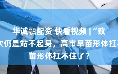 华诚融配资 快看视频 |“致力”几次仍是站不起身，高市早苗形体扛不住了？