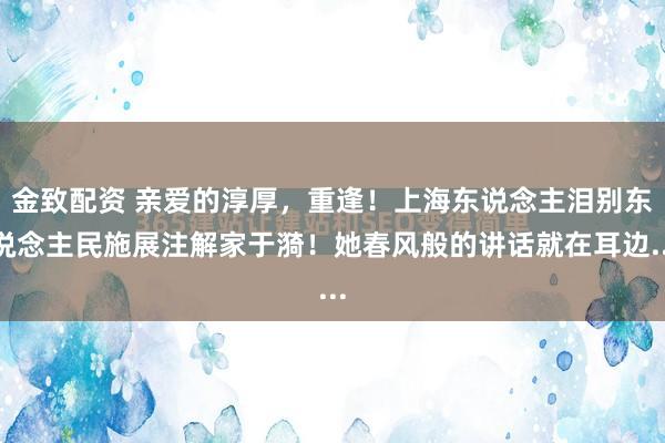 金致配资 亲爱的淳厚，重逢！上海东说念主泪别东说念主民施展注解家于漪！她春风般的讲话就在耳边...