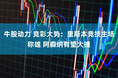 牛股动力 竞彩大势：里斯本竞技主场称雄 阿森纳有望大捷