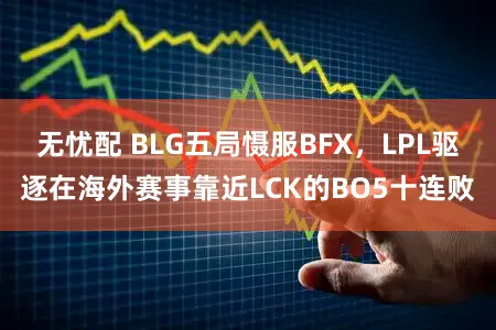 无忧配 BLG五局慑服BFX，LPL驱逐在海外赛事靠近LCK的BO5十连败