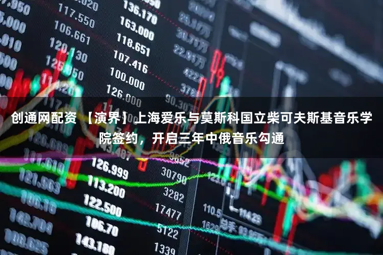 创通网配资 【演界】上海爱乐与莫斯科国立柴可夫斯基音乐学院签约，开启三年中俄音乐勾通