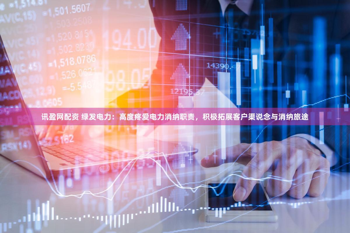 讯盈网配资 绿发电力：高度疼爱电力消纳职责，积极拓展客户渠说念与消纳旅途