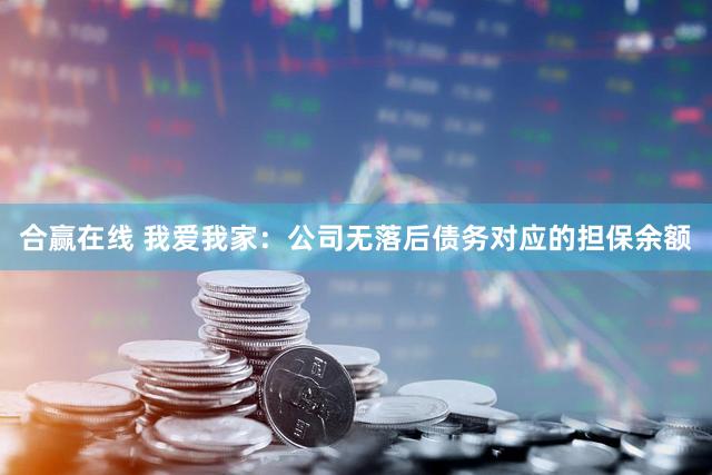 合赢在线 我爱我家：公司无落后债务对应的担保余额