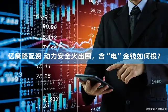 亿策略配资 动力安全火出圈，含“电”金钱如何投？