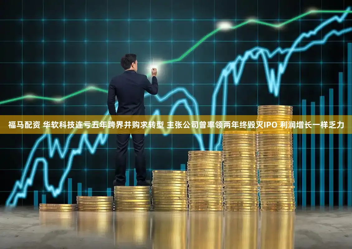 福马配资 华软科技连亏五年跨界并购求转型 主张公司曾率领两年终毁灭IPO 利润增长一样乏力