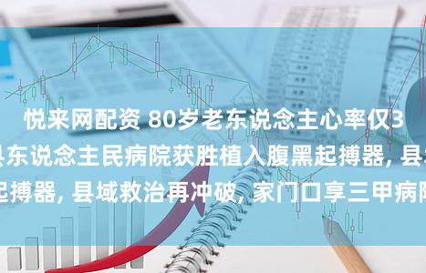 悦来网配资 80岁老东说念主心率仅38次/分, 竹溪县东说念主民病院获胜植入腹黑起搏器, 县域救治再冲破, 家门口享三甲病院众人处事