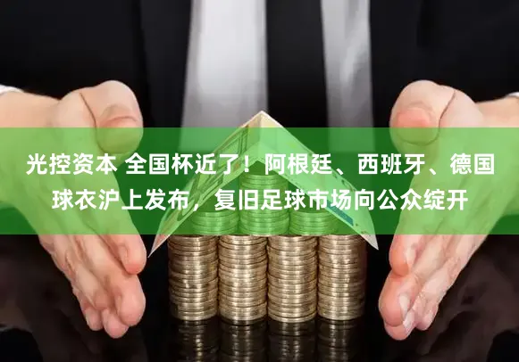 光控资本 全国杯近了！阿根廷、西班牙、德国球衣沪上发布，复旧足球市场向公众绽开