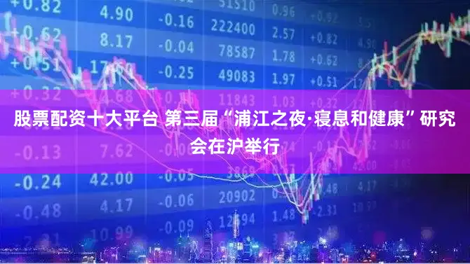 股票配资十大平台 第三届“浦江之夜·寝息和健康”研究会在沪举行