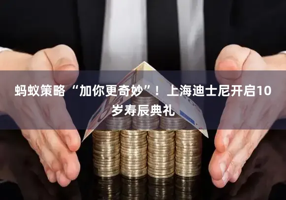 蚂蚁策略 “加你更奇妙”！上海迪士尼开启10岁寿辰典礼