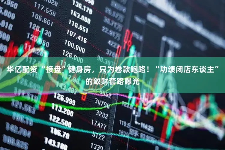 华亿配资 “接盘”健身房，只为卷款跑路！“功绩闭店东谈主”的敛财套路曝光