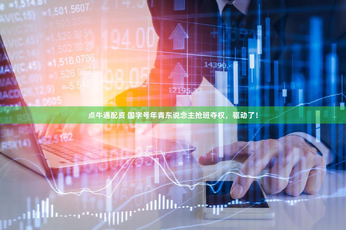 点牛通配资 国字号年青东说念主抢班夺权，驱动了！