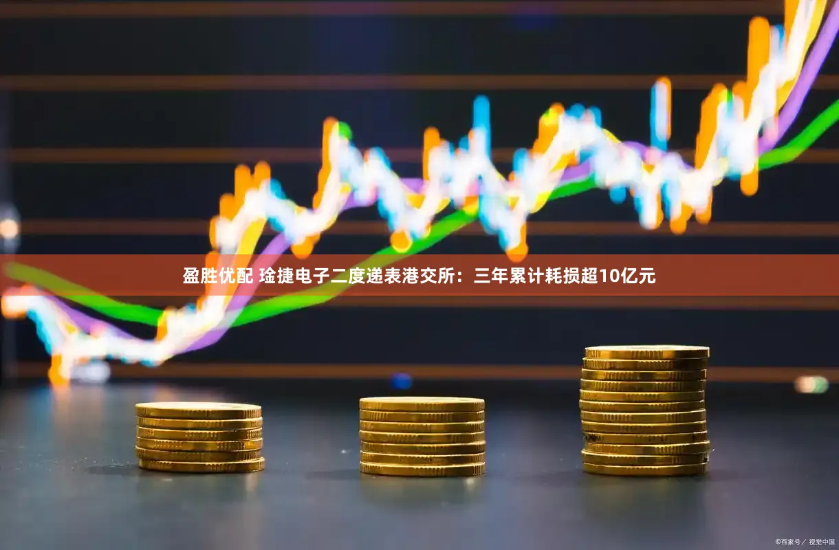 盈胜优配 琻捷电子二度递表港交所：三年累计耗损超10亿元