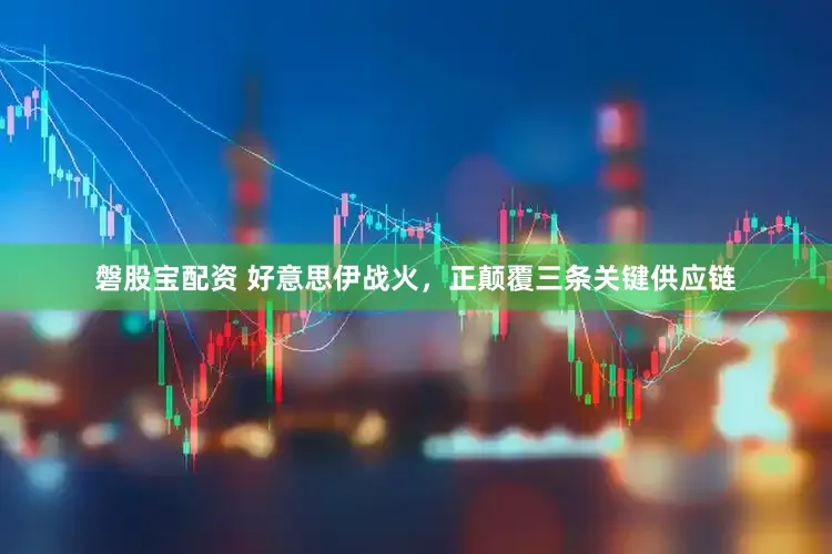 磐股宝配资 好意思伊战火，正颠覆三条关键供应链
