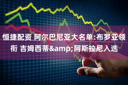 恒捷配资 阿尔巴尼亚大名单:布罗亚领衔 吉姆西蒂&阿斯拉尼入选