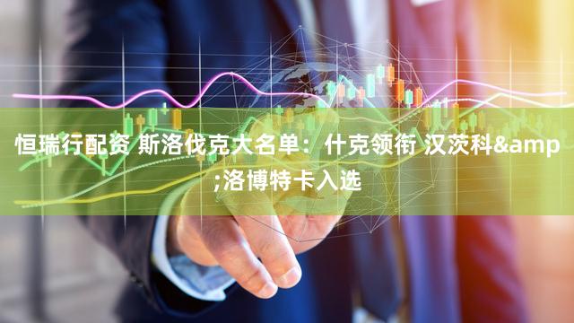 恒瑞行配资 斯洛伐克大名单：什克领衔 汉茨科&洛博特卡入选