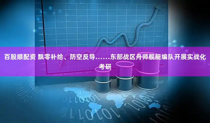 百股顺配资 飘零补给、防空反导……东部战区舟师舰艇编队开展实战化考研