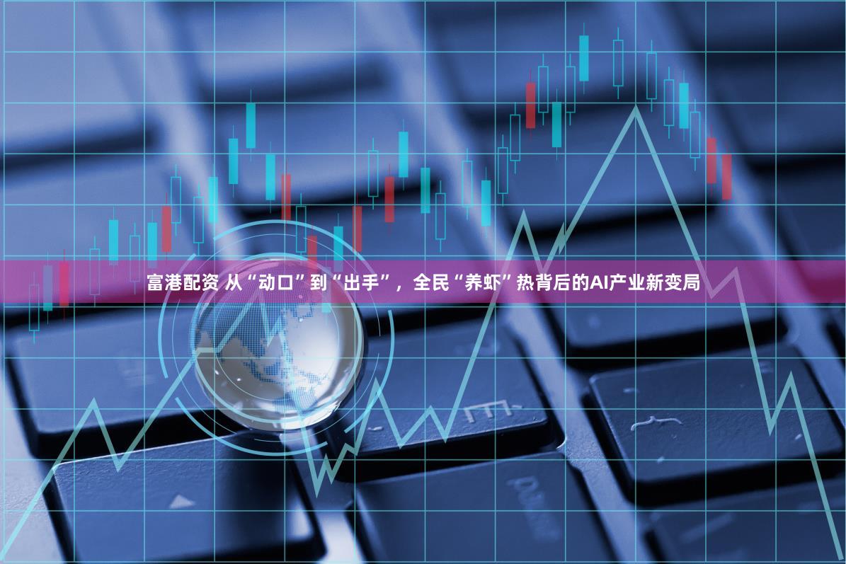 富港配资 从“动口”到“出手”，全民“养虾”热背后的AI产业新变局