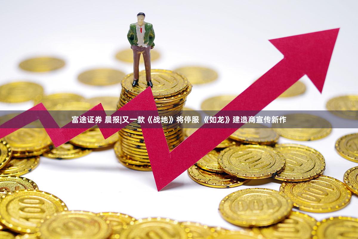 富途证券 晨报|又一款《战地》将停服 《如龙》建造商宣传新作