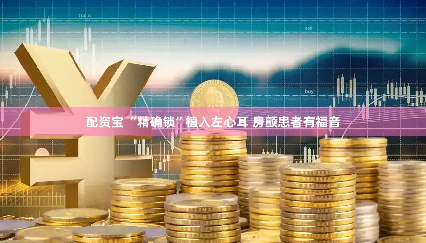 配资宝 “精确锁”植入左心耳 房颤患者有福音