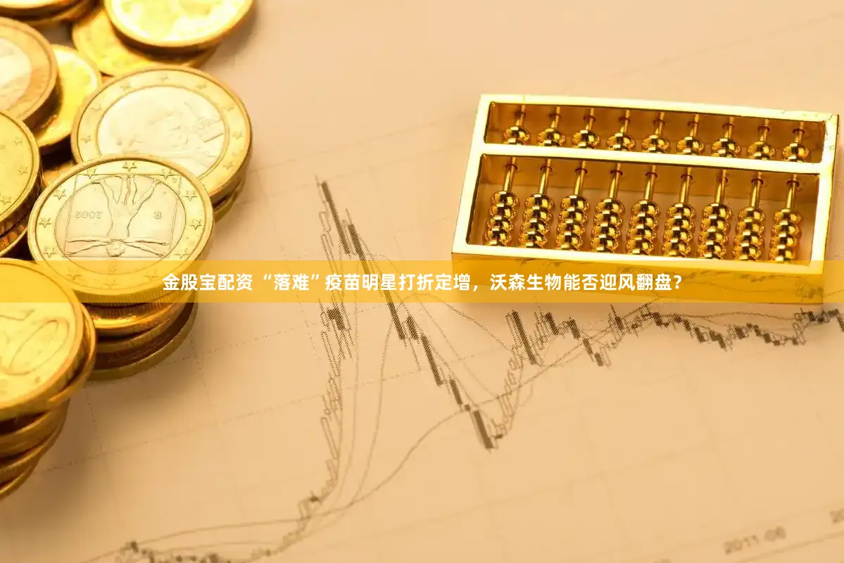 金股宝配资 “落难”疫苗明星打折定增，沃森生物能否迎风翻盘？
