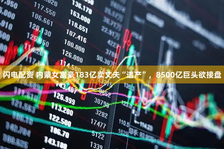 闪电配资 内蒙女富豪183亿卖丈夫“遗产”，8500亿巨头欲接盘