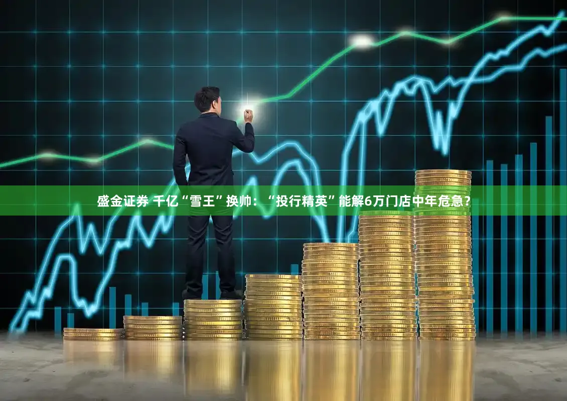 盛金证券 千亿“雪王”换帅：“投行精英”能解6万门店中年危急？