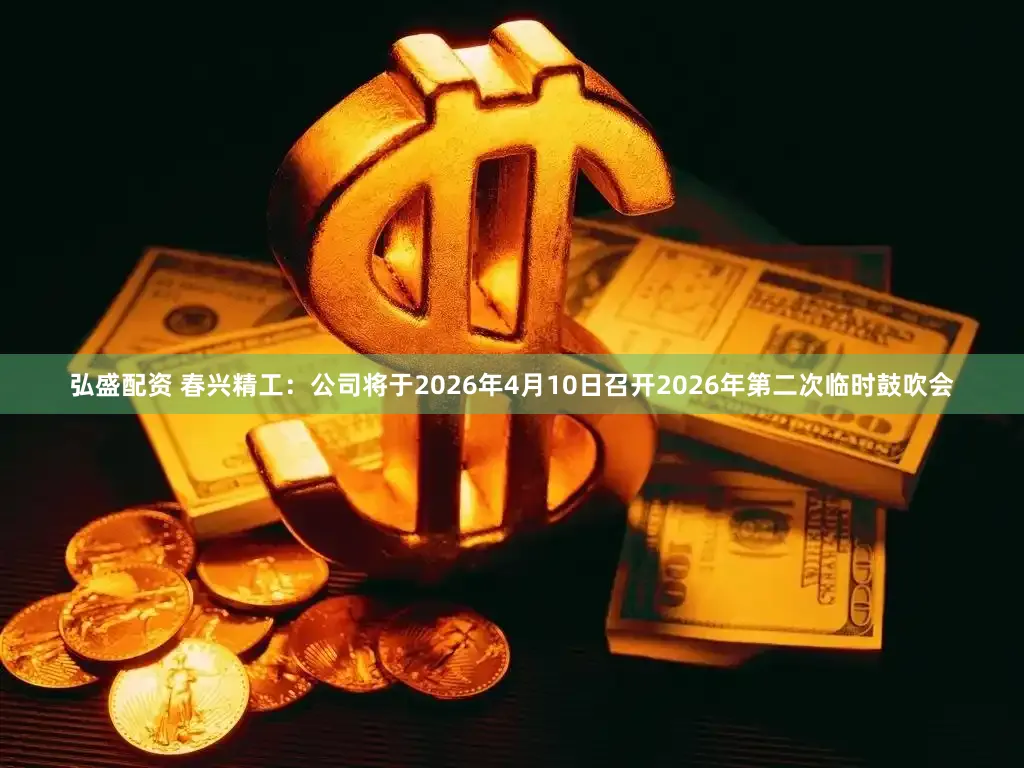 弘盛配资 春兴精工：公司将于2026年4月10日召开2026年第二次临时鼓吹会