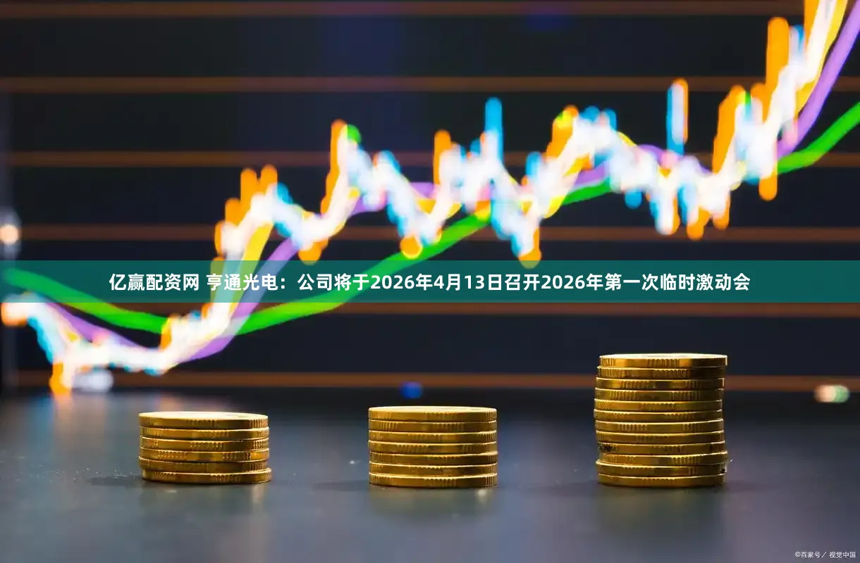 亿赢配资网 亨通光电：公司将于2026年4月13日召开2026年第一次临时激动会
