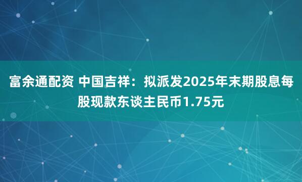 富余通配资 中国吉祥：拟派发2025年末期股息每股现款东谈主民币1.75元
