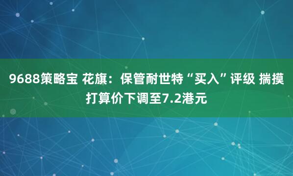 9688策略宝 花旗：保管耐世特“买入”评级 揣摸打算价下调至7.2港元