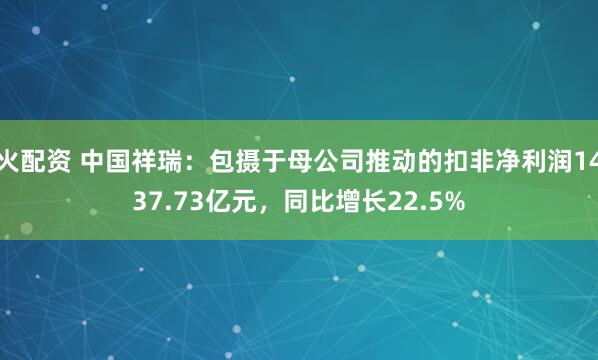 火配资 中国祥瑞：包摄于母公司推动的扣非净利润1437.73亿元，同比增长22.5%