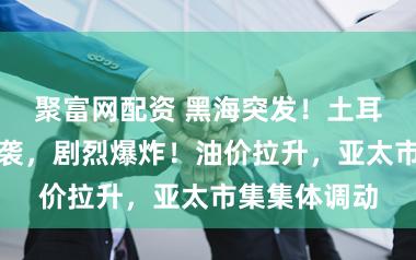 聚富网配资 黑海突发！土耳其一油轮遭袭，剧烈爆炸！油价拉升，亚太市集集体调动