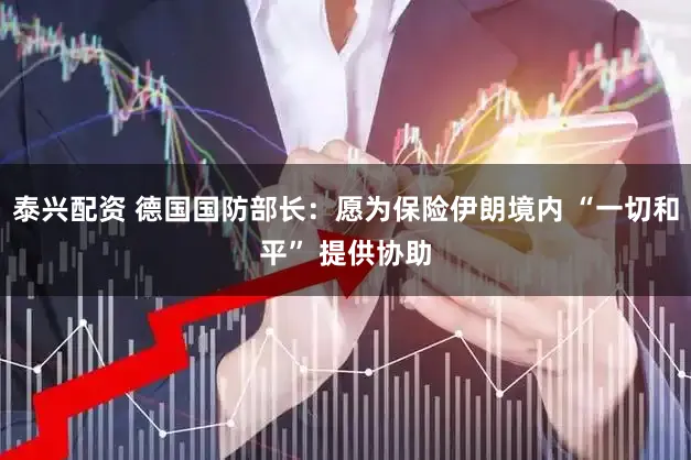 泰兴配资 德国国防部长：愿为保险伊朗境内 “一切和平” 提供协助