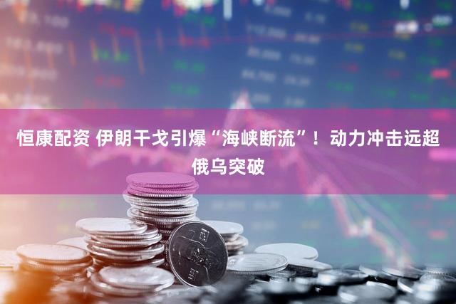 恒康配资 伊朗干戈引爆“海峡断流”！动力冲击远超俄乌突破