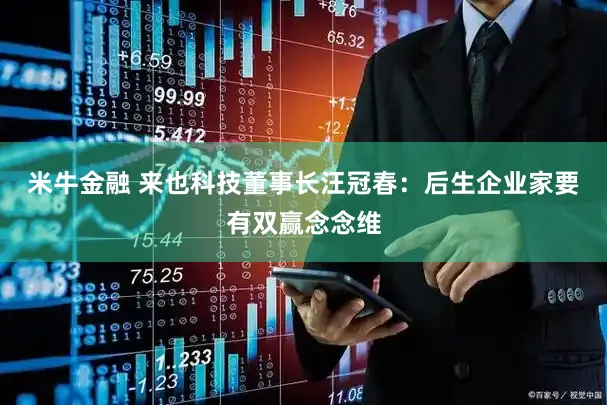 米牛金融 来也科技董事长汪冠春：后生企业家要有双赢念念维