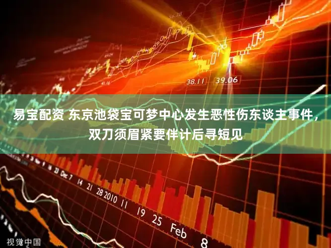 易宝配资 东京池袋宝可梦中心发生恶性伤东谈主事件，双刀须眉紧要伴计后寻短见