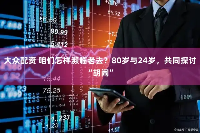 大众配资 咱们怎样濒临老去？80岁与24岁，共同探讨“胡闹”