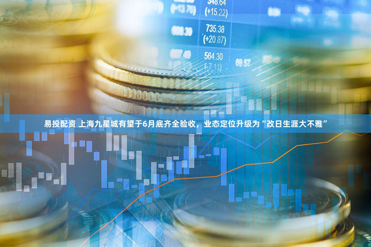 易投配资 上海九星城有望于6月底齐全验收，业态定位升级为“改日生涯大不雅”