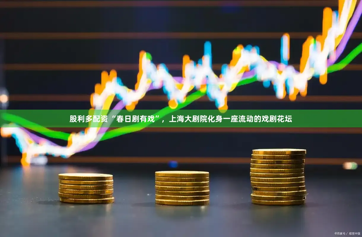 股利多配资 “春日剧有戏”，上海大剧院化身一座流动的戏剧花坛