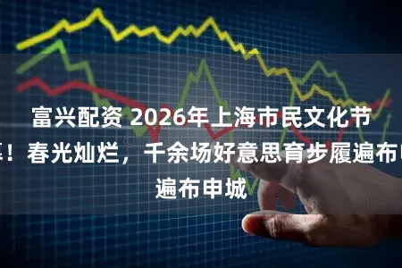富兴配资 2026年上海市民文化节开幕！春光灿烂，千余场好意思育步履遍布申城
