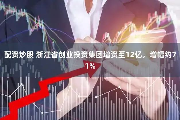 配资炒股 浙江省创业投资集团增资至12亿，增幅约71%