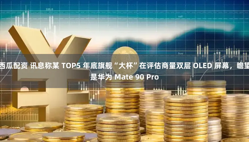 西瓜配资 讯息称某 TOP5 年底旗舰“大杯”在评估商量双层 OLED 屏幕，瞻望是华为 Mate 90 Pro