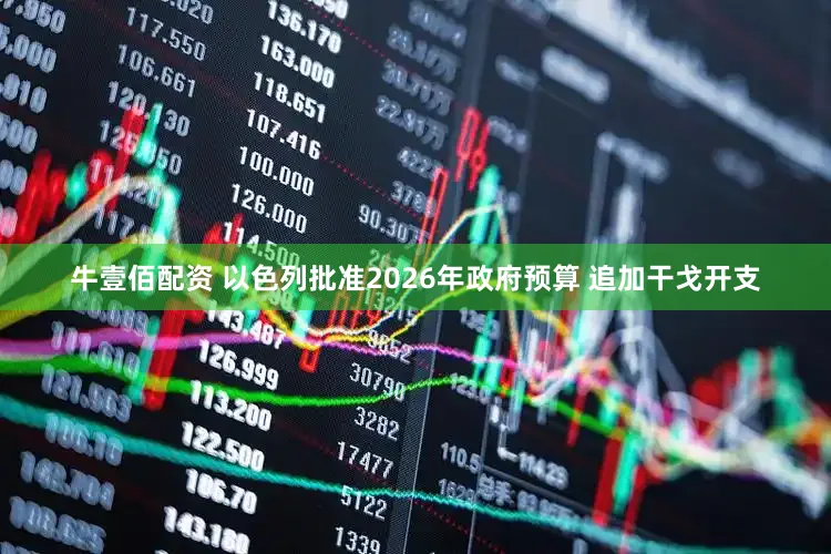 牛壹佰配资 以色列批准2026年政府预算 追加干戈开支