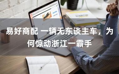 易好商配 一辆无东谈主车，为何惊动浙江一霸手