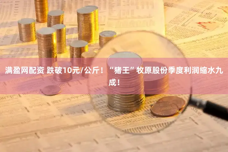 满盈网配资 跌破10元/公斤！“猪王”牧原股份季度利润缩水九成！